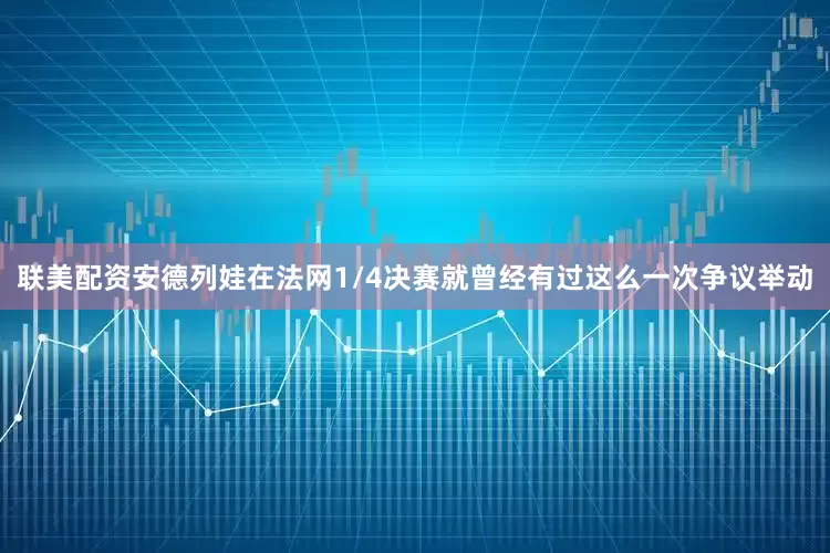 联美配资安德列娃在法网1/4决赛就曾经有过这么一次争议举动