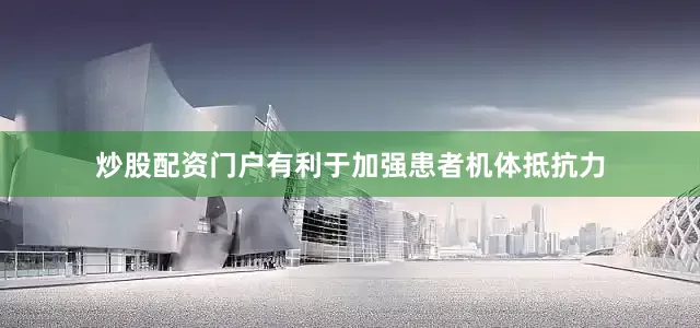 炒股配资门户有利于加强患者机体抵抗力