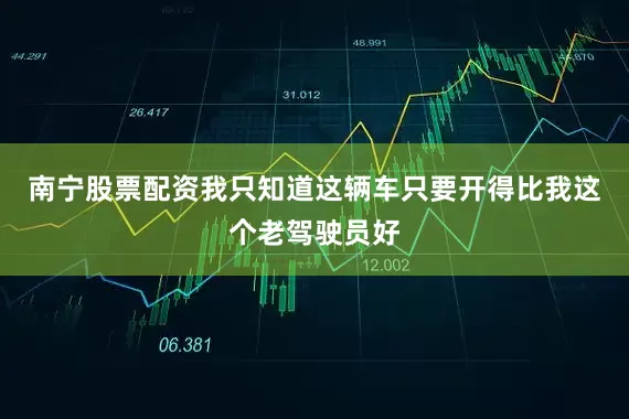 南宁股票配资我只知道这辆车只要开得比我这个老驾驶员好