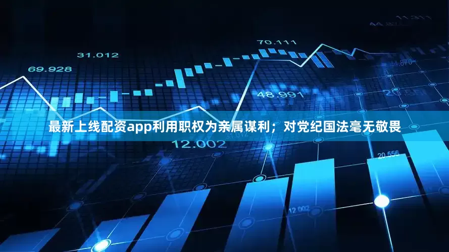 最新上线配资app利用职权为亲属谋利；对党纪国法毫无敬畏