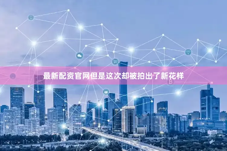 最新配资官网但是这次却被拍出了新花样
