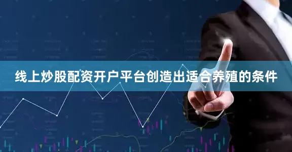 线上炒股配资开户平台创造出适合养殖的条件