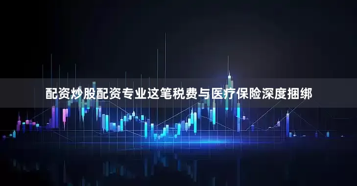 配资炒股配资专业这笔税费与医疗保险深度捆绑