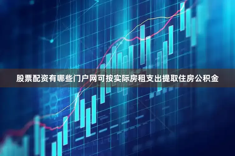 股票配资有哪些门户网可按实际房租支出提取住房公积金