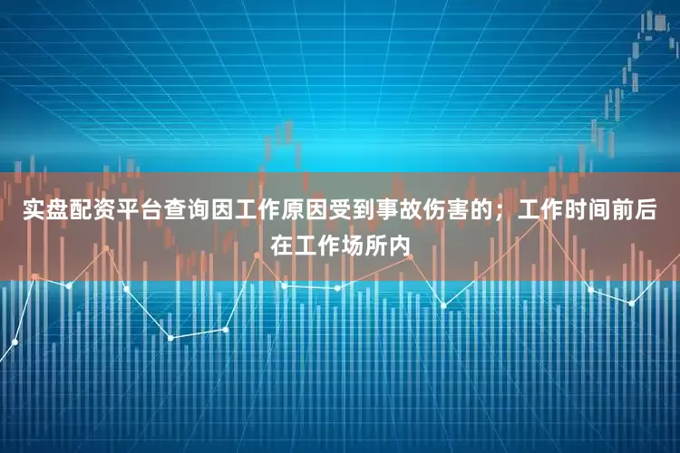 实盘配资平台查询因工作原因受到事故伤害的；工作时间前后在工作场所内