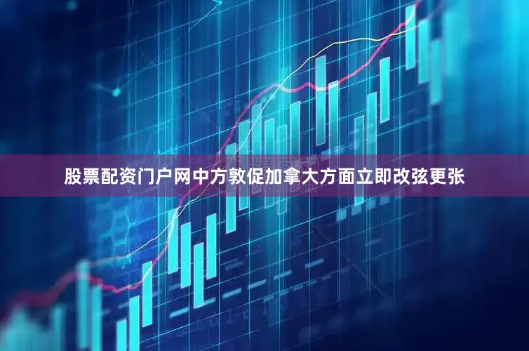 股票配资门户网　　中方敦促加拿大方面立即改弦更张