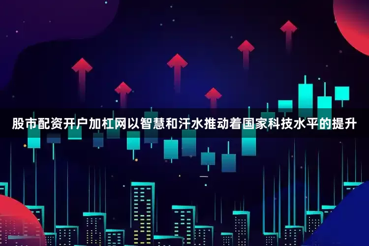 股市配资开户加杠网以智慧和汗水推动着国家科技水平的提升