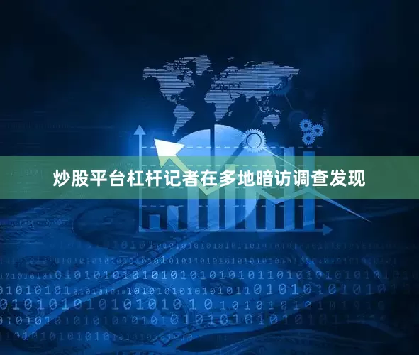 炒股平台杠杆记者在多地暗访调查发现