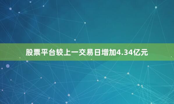 股票平台较上一交易日增加4.34亿元
