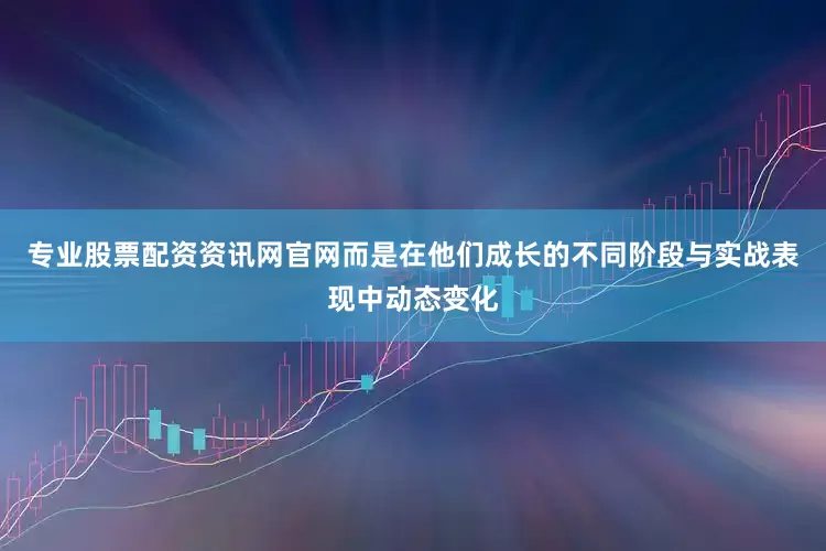 专业股票配资资讯网官网而是在他们成长的不同阶段与实战表现中动态变化