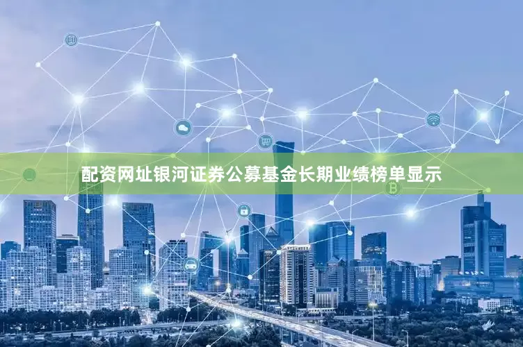 配资网址银河证券公募基金长期业绩榜单显示