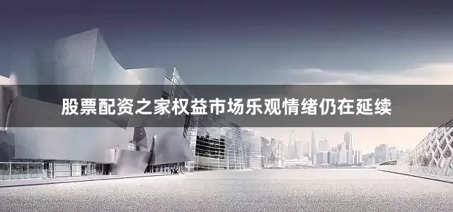 股票配资之家权益市场乐观情绪仍在延续