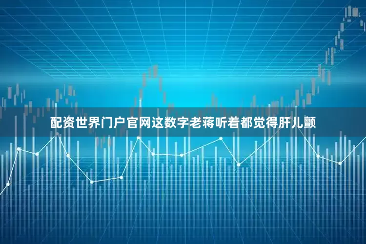配资世界门户官网这数字老蒋听着都觉得肝儿颤