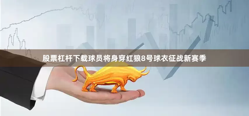 股票杠杆下载球员将身穿红狼8号球衣征战新赛季