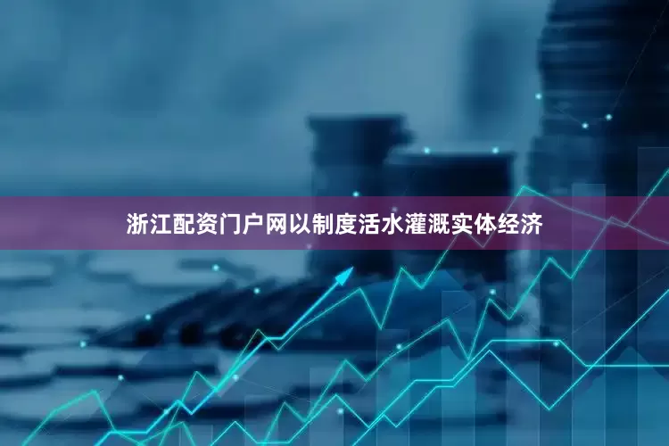 浙江配资门户网以制度活水灌溉实体经济