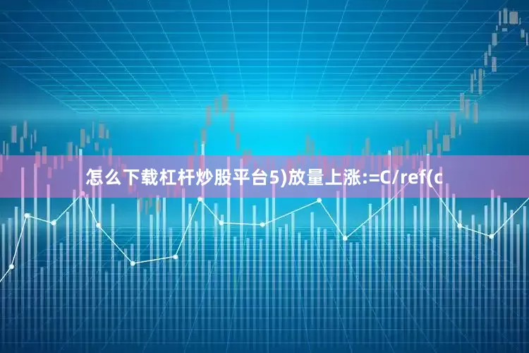 怎么下载杠杆炒股平台5)放量上涨:=C/ref(c