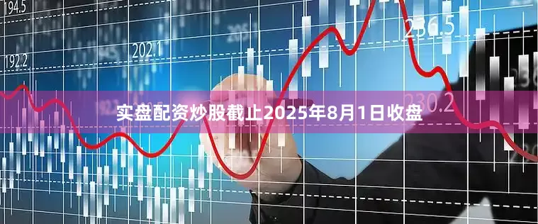 实盘配资炒股截止2025年8月1日收盘