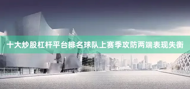 十大炒股杠杆平台排名球队上赛季攻防两端表现失衡