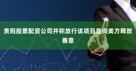 贵阳股票配资公司并称放行该项目是向美方释放善意