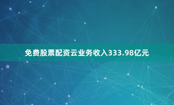 免费股票配资云业务收入333.98亿元