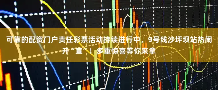 可靠的配资门户责任彩票活动持续进行中，9号线沙坪坝站热闹开“宣”！多重惊喜等你来拿