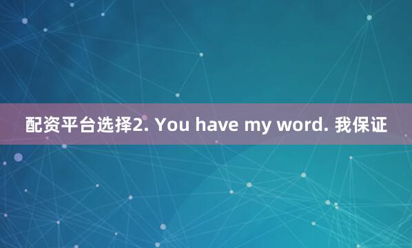 配资平台选择2. You have my word. 我保证
