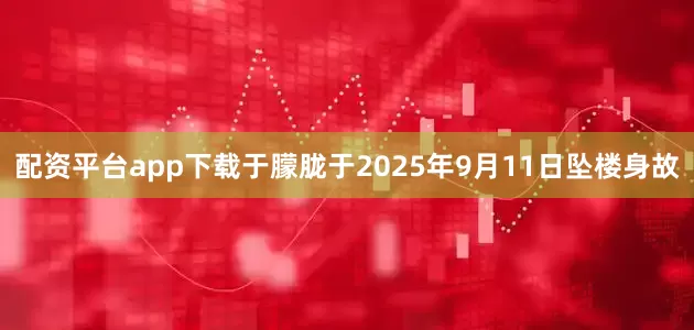 配资平台app下载于朦胧于2025年9月11日坠楼身故