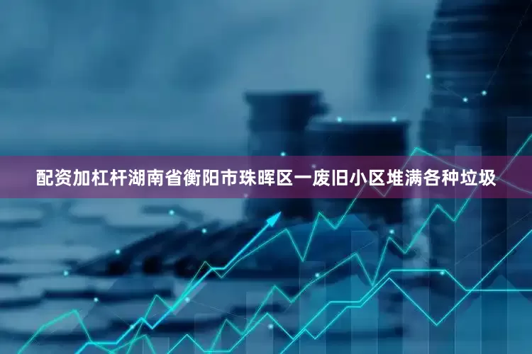 配资加杠杆湖南省衡阳市珠晖区一废旧小区堆满各种垃圾
