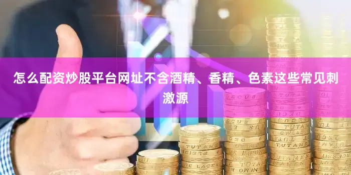 怎么配资炒股平台网址不含酒精、香精、色素这些常见刺激源