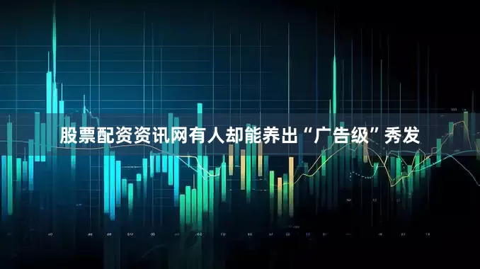 股票配资资讯网有人却能养出“广告级”秀发