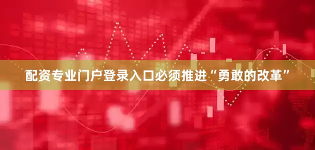 配资专业门户登录入口必须推进“勇敢的改革”