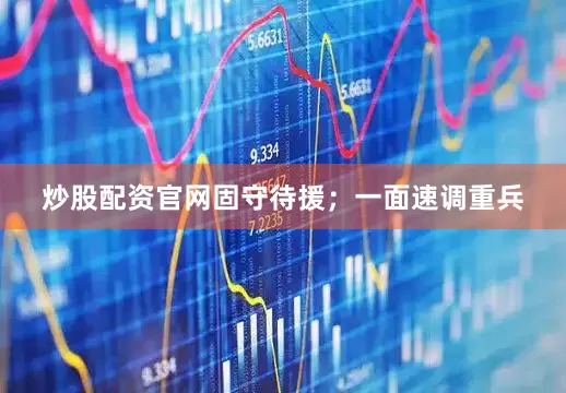 炒股配资官网固守待援；一面速调重兵