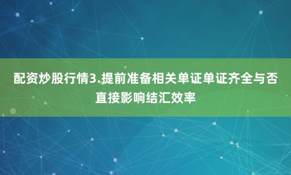 配资炒股行情3.提前准备相关单证单证齐全与否直接影响结汇效率
