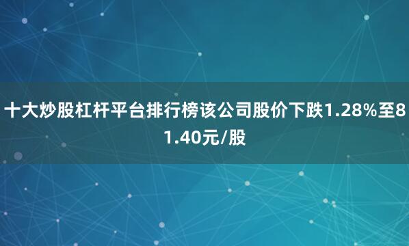 十大炒股杠杆平台排行榜该公司股价下跌1.28%至81.40元/股