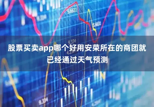 股票买卖app哪个好用安荣所在的商团就已经通过天气预测