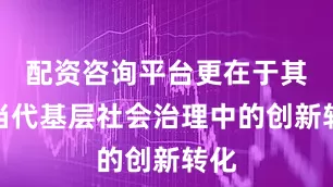 配资咨询平台更在于其在当代基层社会治理中的创新转化