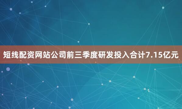 短线配资网站公司前三季度研发投入合计7.15亿元