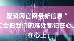 配资网官网最新信息“工会把我们的难处都记在心上