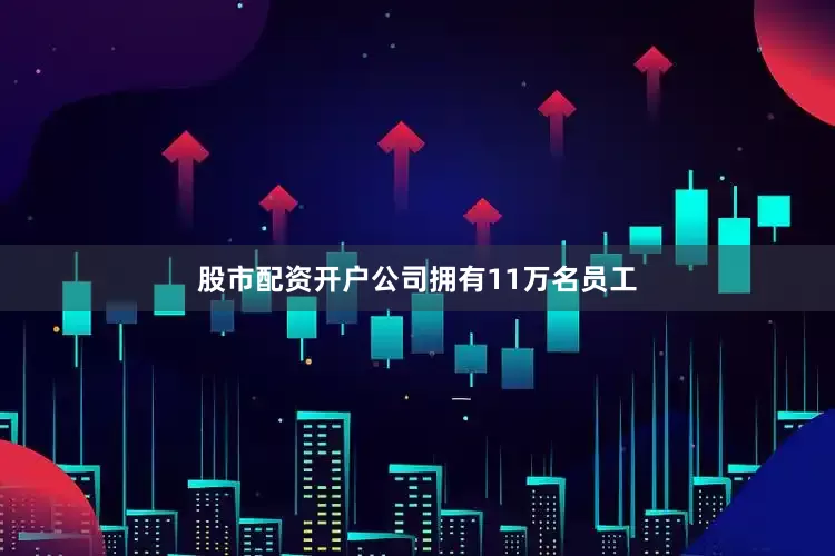 股市配资开户公司拥有11万名员工
