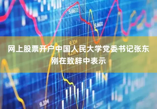 网上股票开户　　中国人民大学党委书记张东刚在致辞中表示