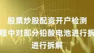 股票炒股配资开户检测过程中对部分铅酸电池进行拆解