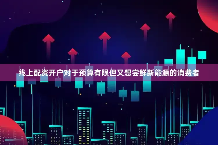 线上配资开户对于预算有限但又想尝鲜新能源的消费者