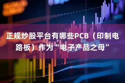 正规炒股平台有哪些PCB（印制电路板）作为“电子产品之母”