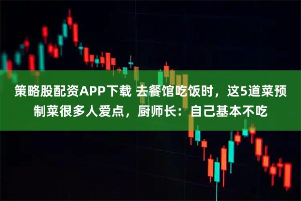 策略股配资APP下载 去餐馆吃饭时，这5道菜预制菜很多人爱点，厨师长：自己基本不吃