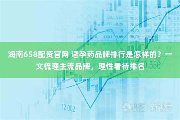 海南658配资官网 避孕药品牌排行是怎样的？一文梳理主流品牌，理性看待排名