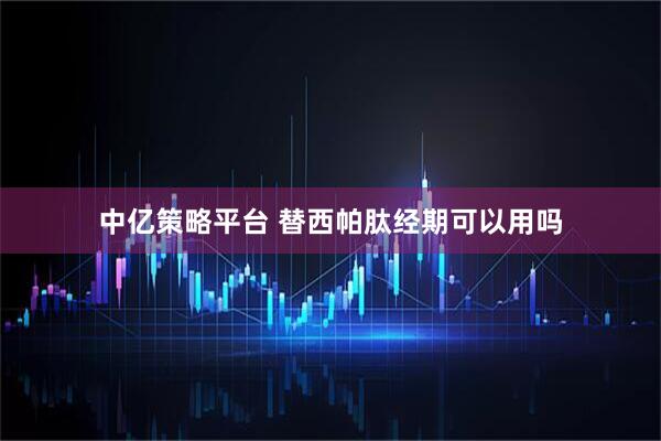 中亿策略平台 替西帕肽经期可以用吗