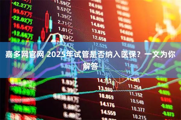 嘉多网官网 2025年试管是否纳入医保？一文为你解答
