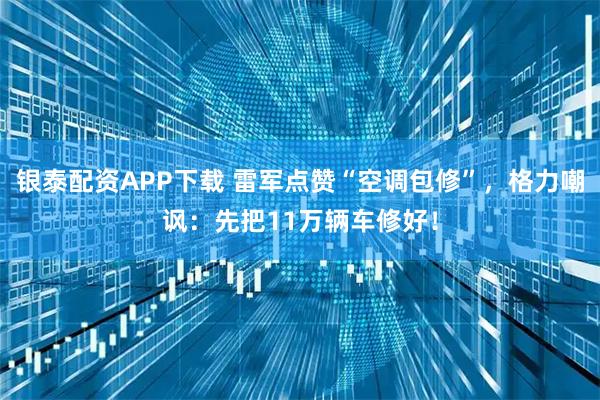 银泰配资APP下载 雷军点赞“空调包修”,格力嘲讽:先把11万辆车修好!