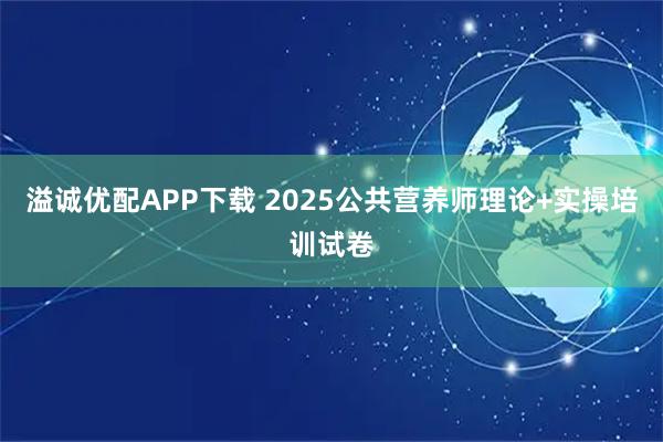 溢诚优配APP下载 2025公共营养师理论+实操培训试卷