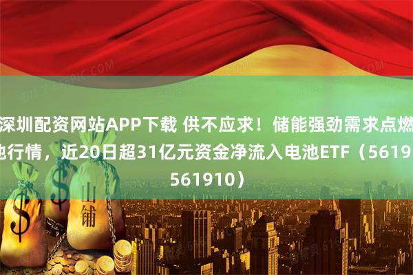 深圳配资网站APP下载 供不应求！储能强劲需求点燃电池行情，近20日超31亿元资金净流入电池ETF（561910）
